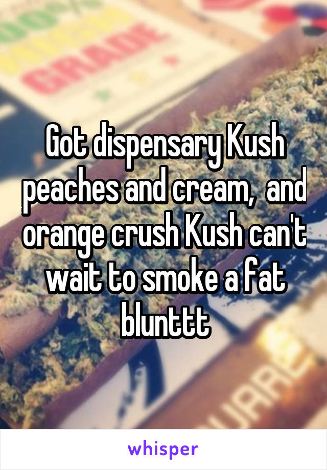 Got dispensary Kush peaches and cream,  and orange crush Kush can't wait to smoke a fat blunttt