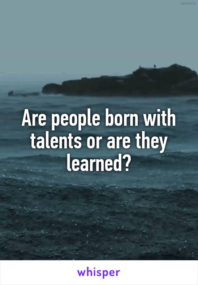 Are people born with talents or are they learned?