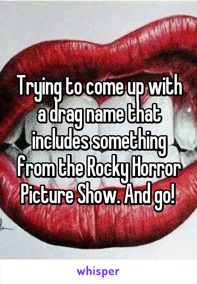 Trying to come up with a drag name that includes something from the Rocky Horror Picture Show. And go! 