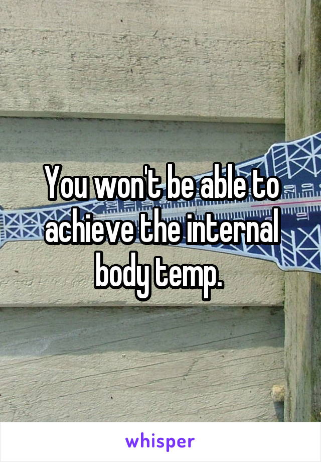 You won't be able to achieve the internal body temp. 