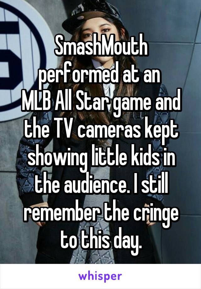 SmashMouth performed at an 
MLB All Star game and the TV cameras kept showing little kids in the audience. I still remember the cringe to this day.