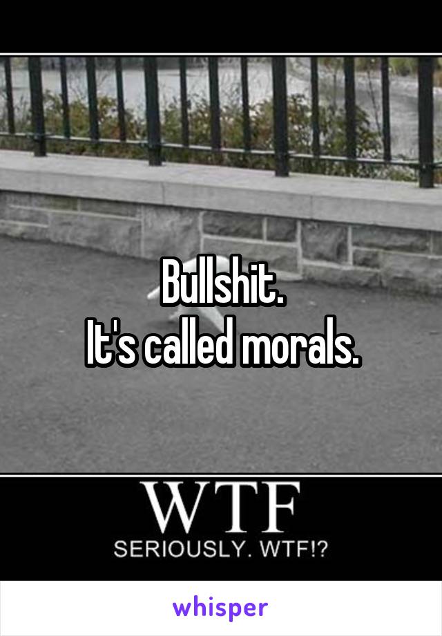 Bullshit.
It's called morals.