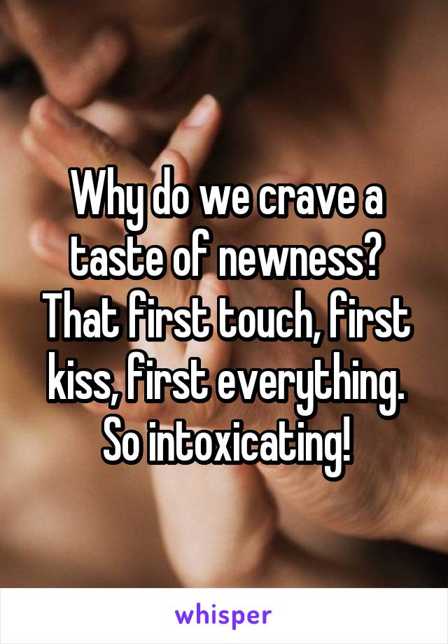 Why do we crave a taste of newness? That first touch, first kiss, first everything. So intoxicating!