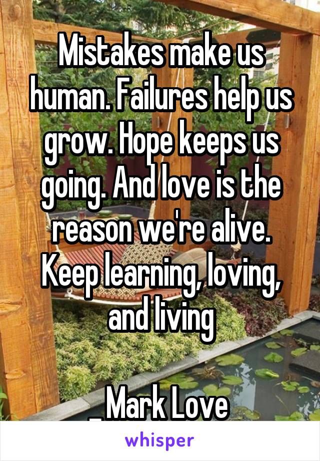Mistakes make us human. Failures help us grow. Hope keeps us going. And love is the reason we're alive. Keep learning, loving, and living

_ Mark Love 