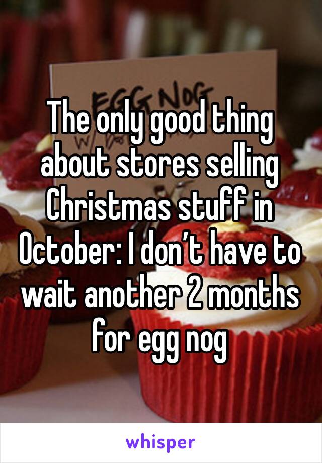 The only good thing about stores selling Christmas stuff in October: I don’t have to wait another 2 months for egg nog