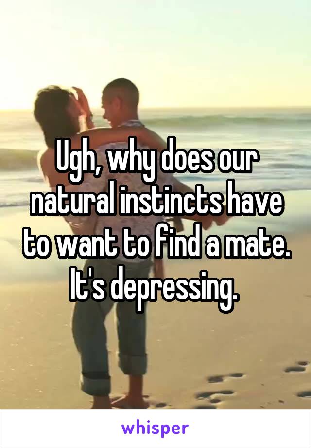 Ugh, why does our natural instincts have to want to find a mate. It's depressing. 