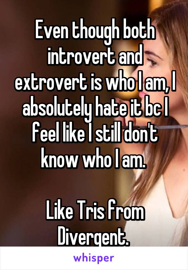 Even though both introvert and extrovert is who I am, I absolutely hate it bc I feel like I still don't know who I am. 

Like Tris from Divergent. 