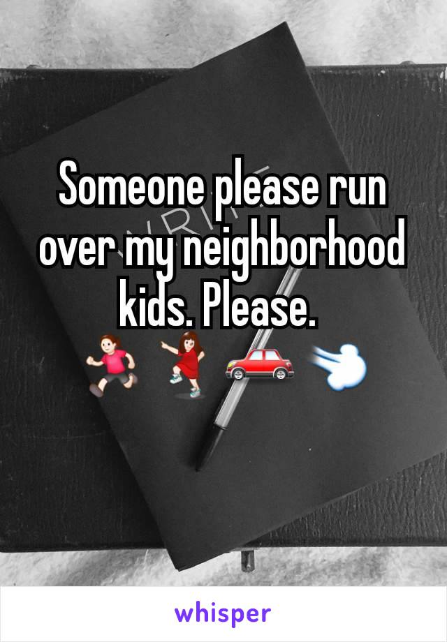 Someone please run over my neighborhood kids. Please. 
🏃‍♀️💃🚗💨