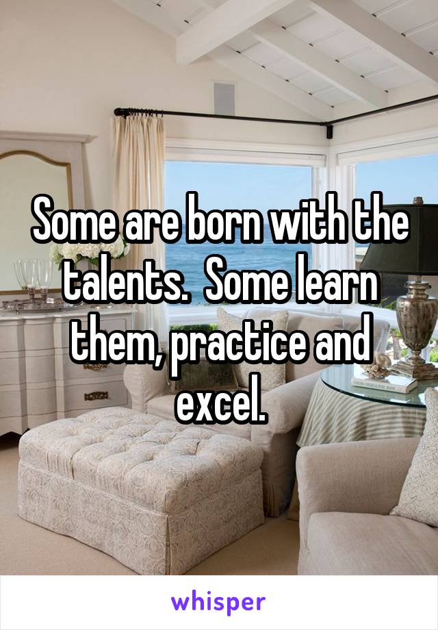 Some are born with the talents.  Some learn them, practice and excel.