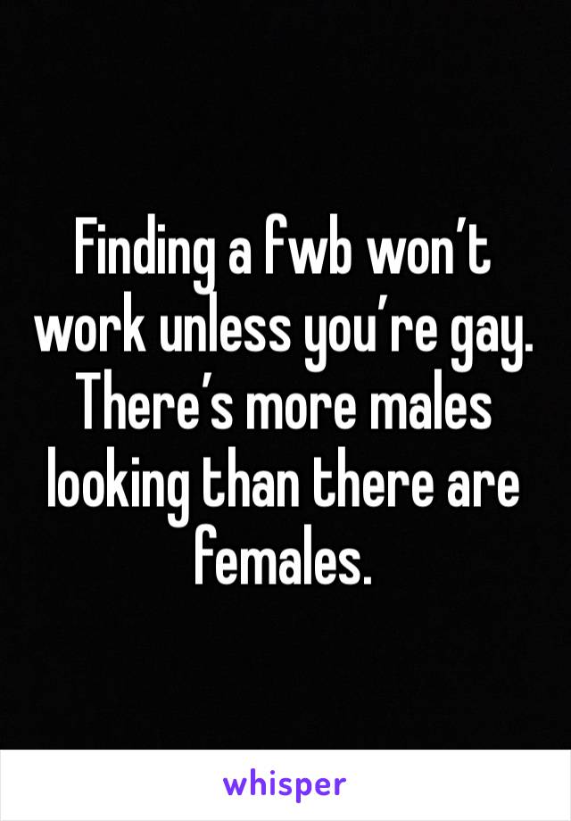 Finding a fwb won’t work unless you’re gay. There’s more males looking than there are females.