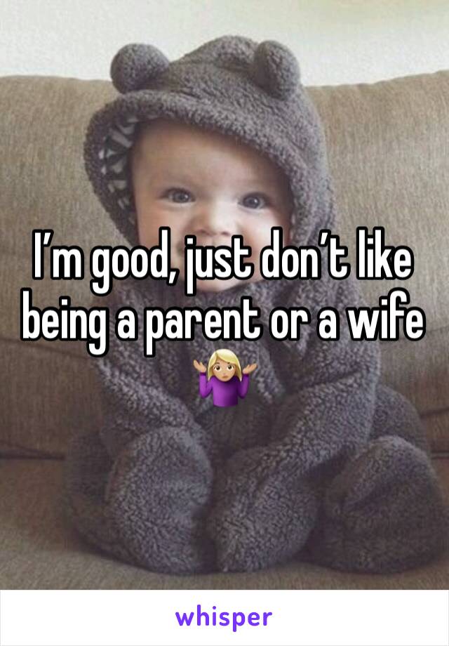 I’m good, just don’t like being a parent or a wife 🤷🏼‍♀️