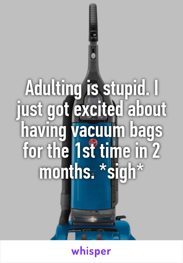 Adulting is stupid. I just got excited about having vacuum bags for the 1st time in 2 months. *sigh*