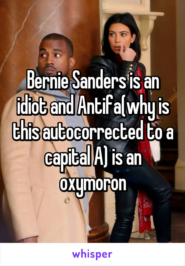 Bernie Sanders is an idiot and Antifa(why is this autocorrected to a capital A) is an oxymoron