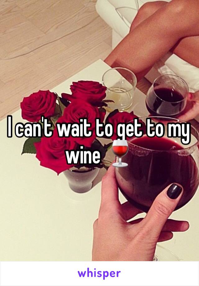 I can't wait to get to my wine 🍷 