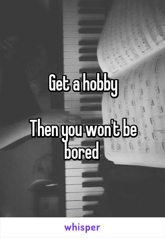 Get a hobby

Then you won't be bored 