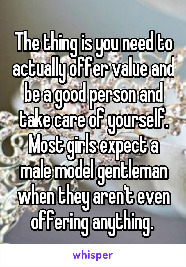The thing is you need to actually offer value and be a good person and take care of yourself. Most girls expect a male model gentleman when they aren't even offering anything. 