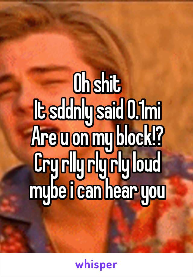 Oh shit
It sddnly said 0.1mi
Are u on my block!?
Cry rlly rly rly loud mybe i can hear you