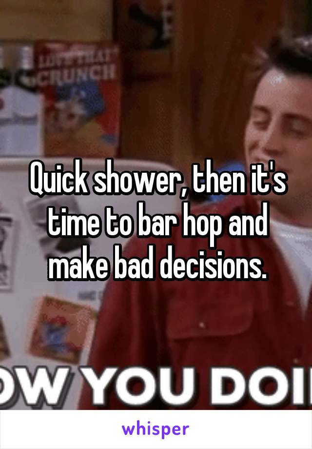 Quick shower, then it's time to bar hop and make bad decisions.