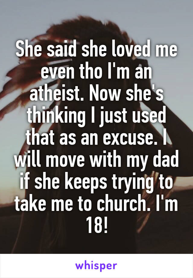 She said she loved me even tho I'm an atheist. Now she's thinking I just used that as an excuse. I will move with my dad if she keeps trying to take me to church. I'm 18!