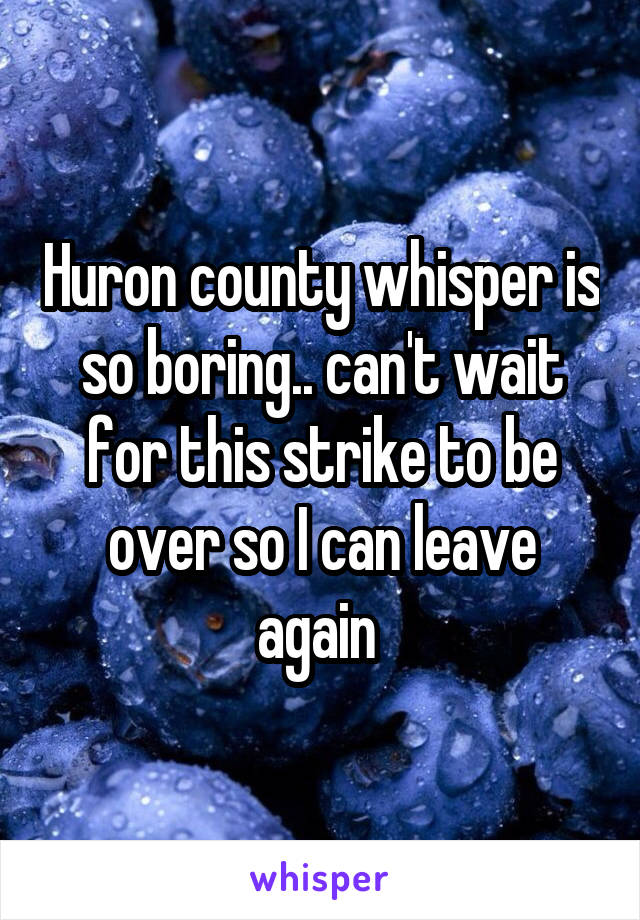 Huron county whisper is so boring.. can't wait for this strike to be over so I can leave again 