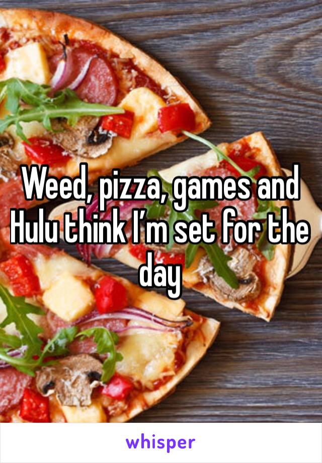Weed, pizza, games and Hulu think I’m set for the day