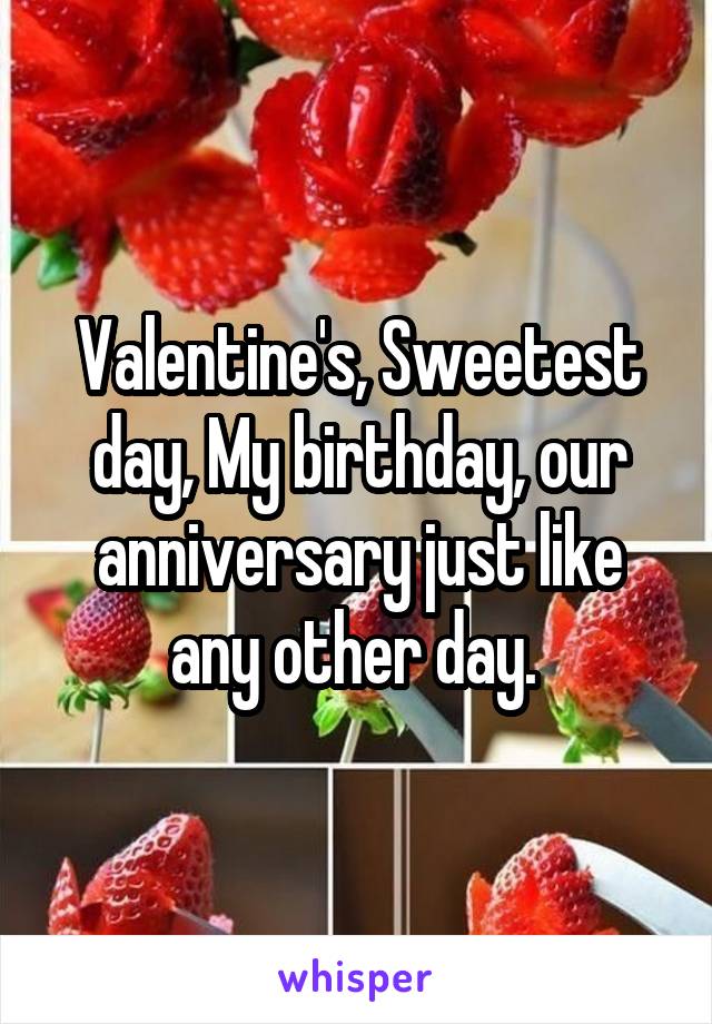 Valentine's, Sweetest day, My birthday, our anniversary just like any other day. 