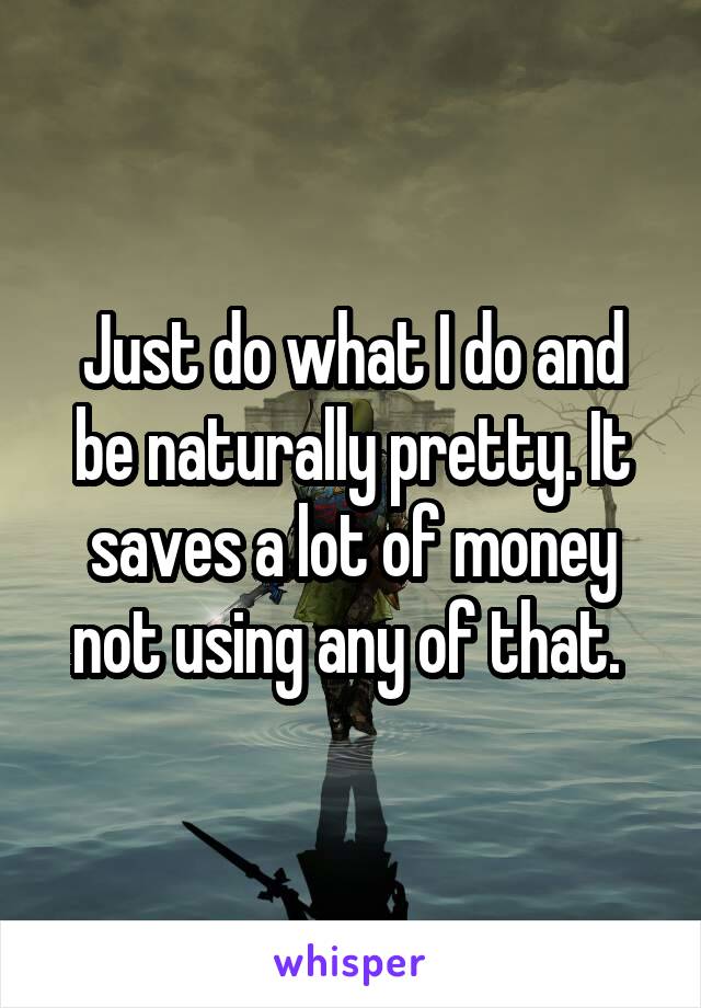 Just do what I do and be naturally pretty. It saves a lot of money not using any of that. 