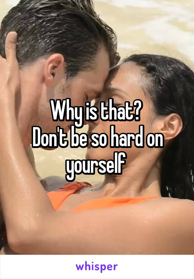 Why is that? 
Don't be so hard on yourself 