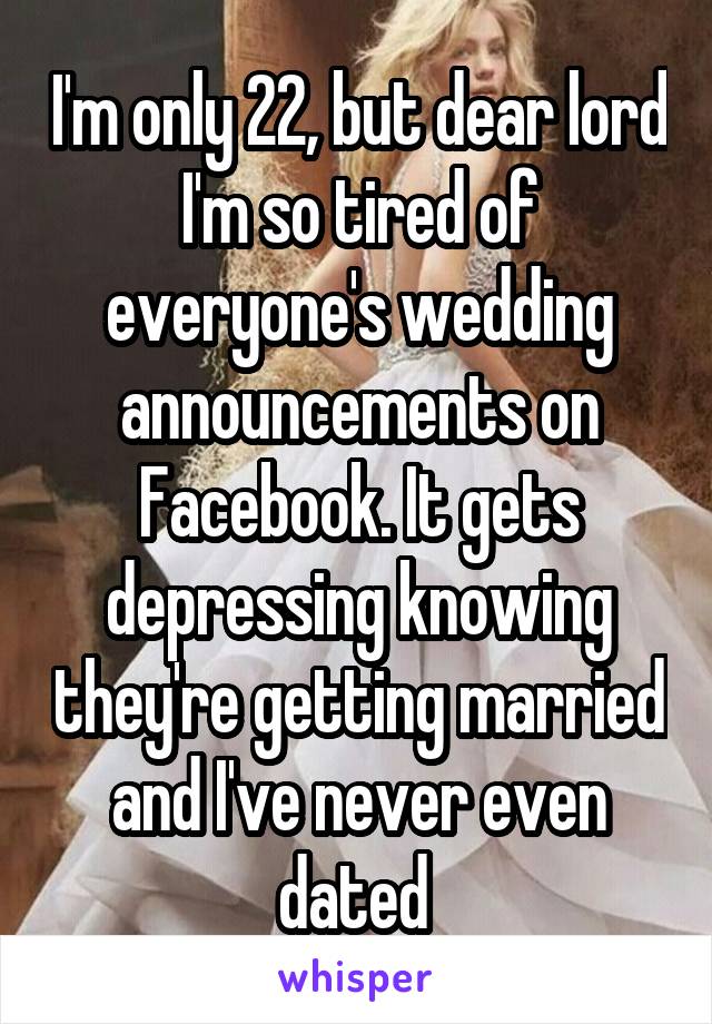 I'm only 22, but dear lord I'm so tired of everyone's wedding announcements on Facebook. It gets depressing knowing they're getting married and I've never even dated 
