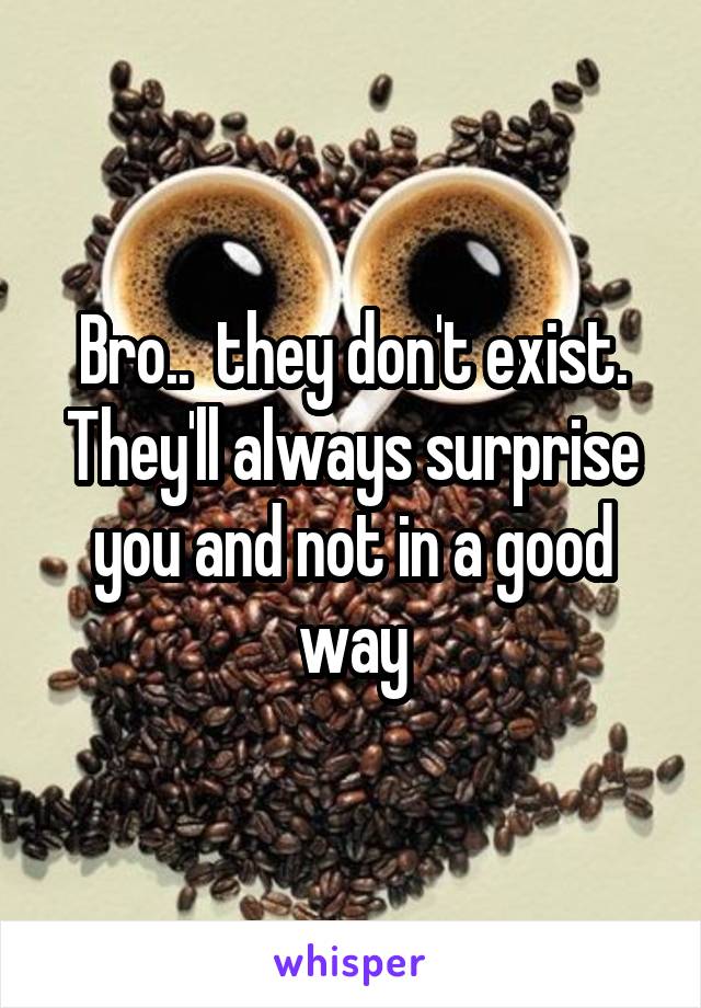 Bro..  they don't exist. They'll always surprise you and not in a good way