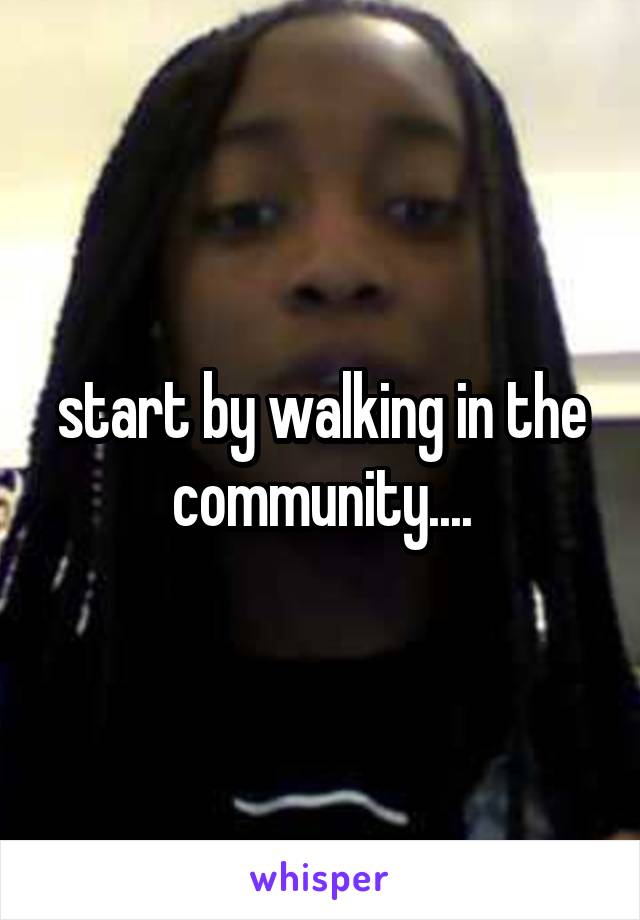 start by walking in the community....