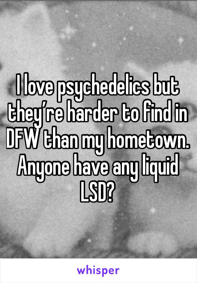 I love psychedelics but they’re harder to find in DFW than my hometown. Anyone have any liquid LSD?