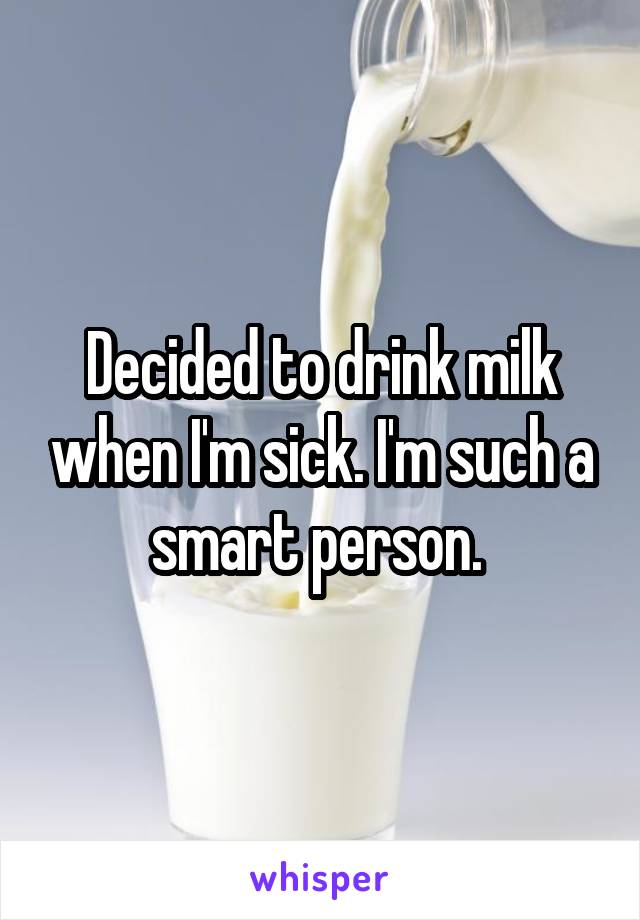 Decided to drink milk when I'm sick. I'm such a smart person. 