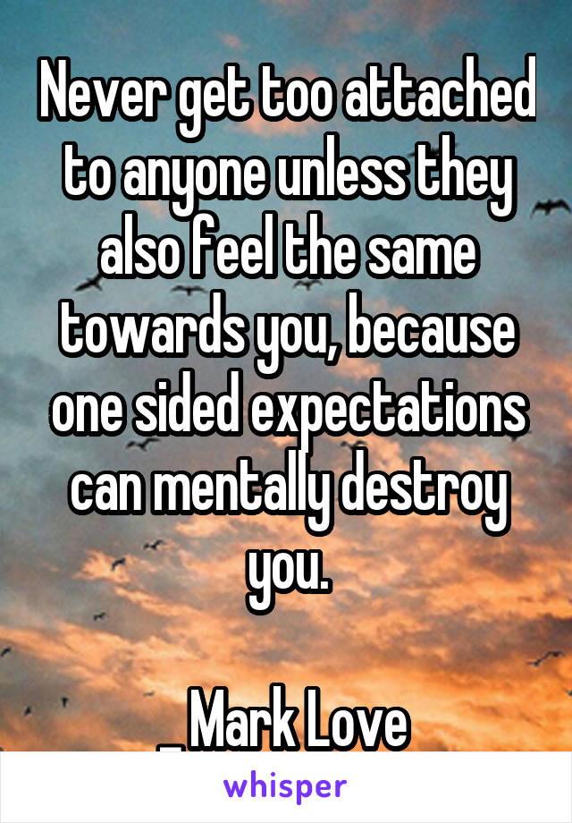 Never get too attached to anyone unless they also feel the same towards you, because one sided expectations can mentally destroy you.

_ Mark Love 