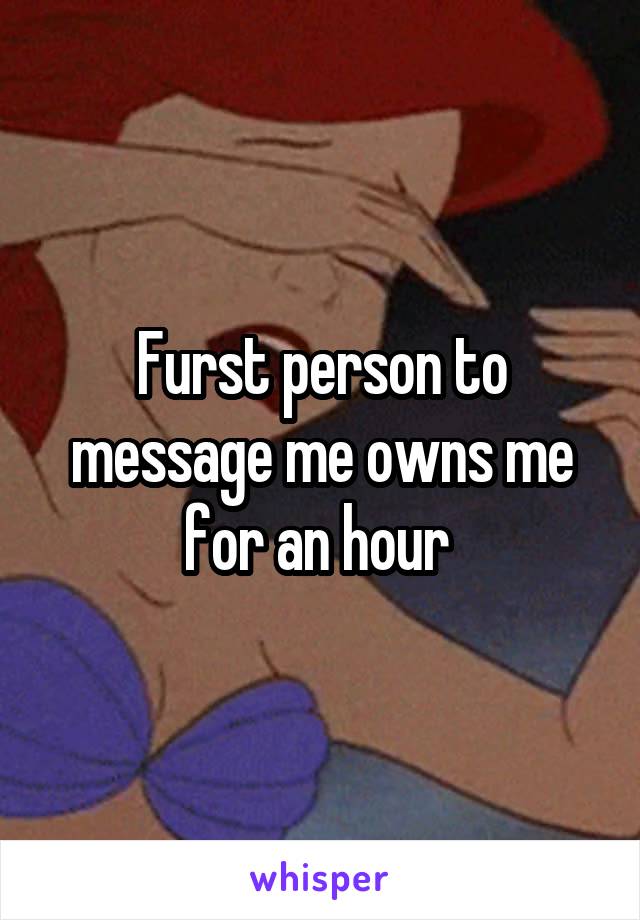 Furst person to message me owns me for an hour 