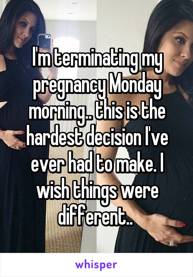 I'm terminating my pregnancy Monday morning.. this is the hardest decision I've ever had to make. I wish things were different.. 