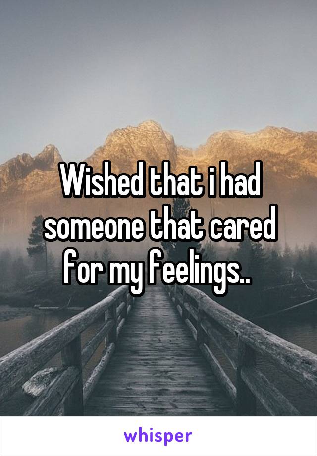 Wished that i had someone that cared for my feelings.. 