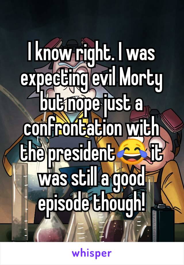 I know right. I was expecting evil Morty but nope just a confrontation with the president😂 it was still a good episode though!