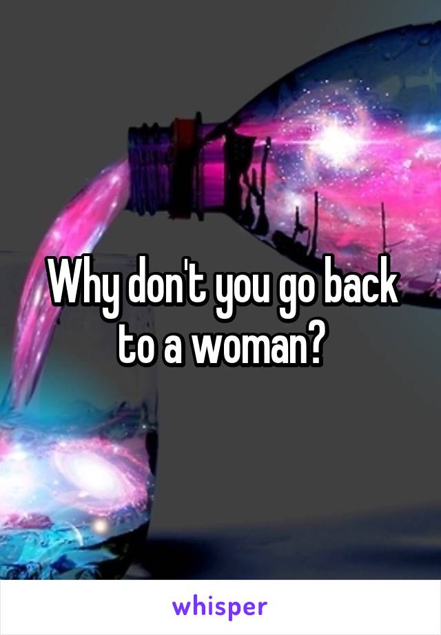 Why don't you go back to a woman?