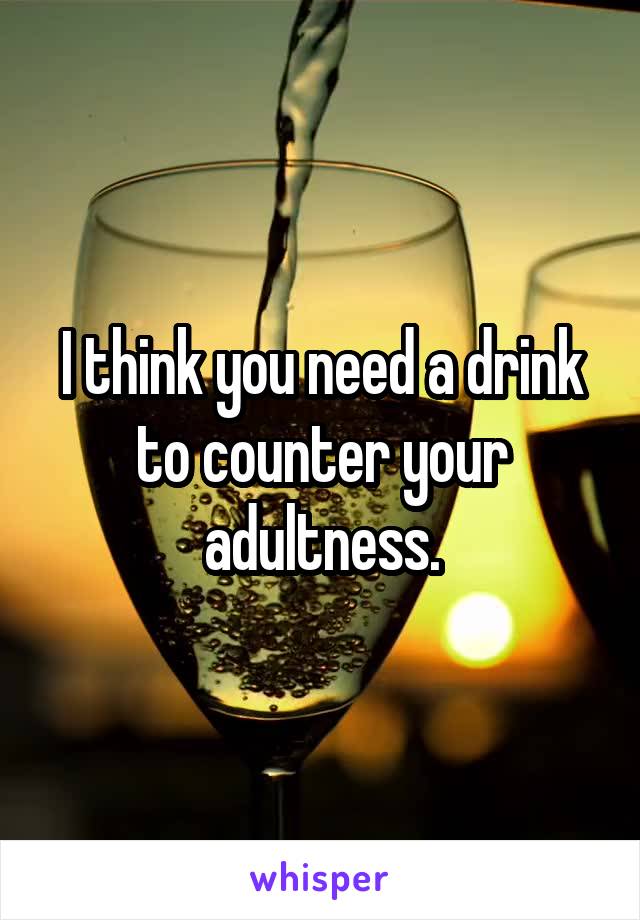 I think you need a drink to counter your adultness.