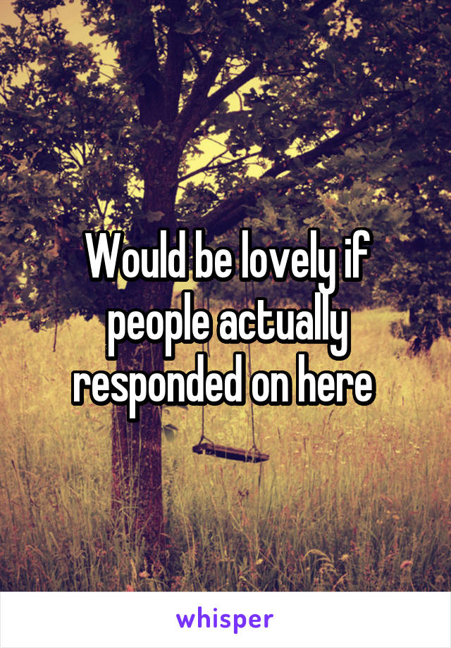 Would be lovely if people actually responded on here 