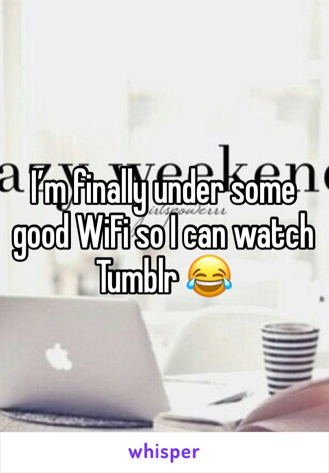 I’m finally under some good WiFi so I can watch Tumblr 😂
