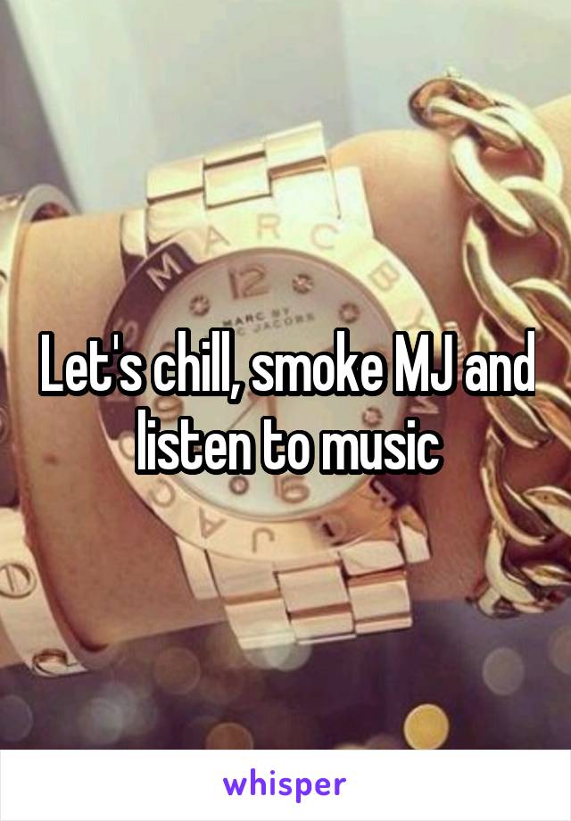Let's chill, smoke MJ and listen to music