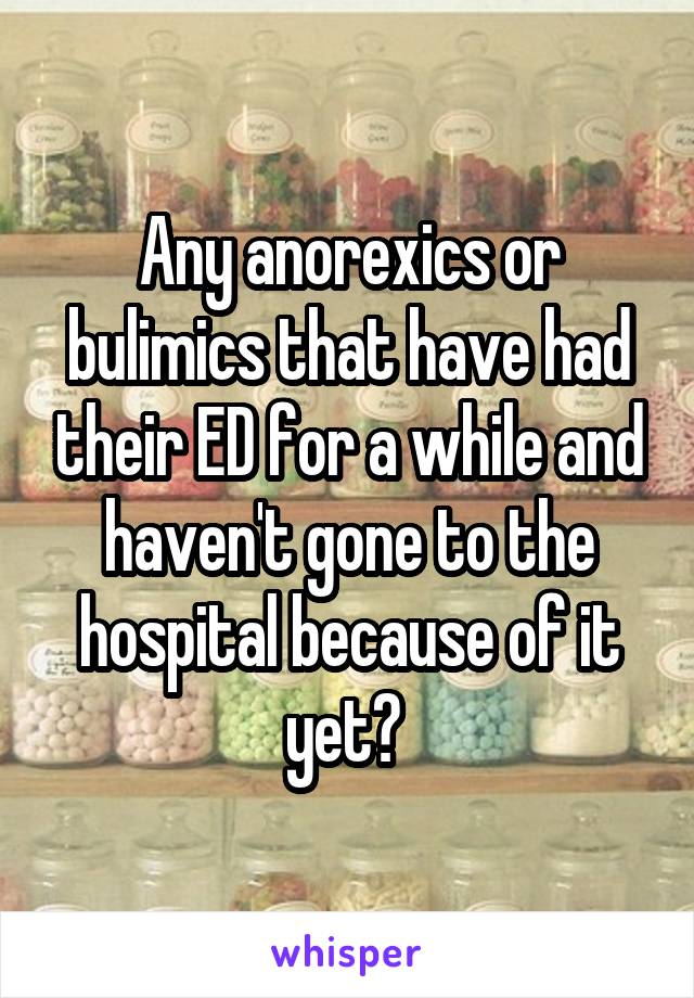 Any anorexics or bulimics that have had their ED for a while and haven't gone to the hospital because of it yet? 