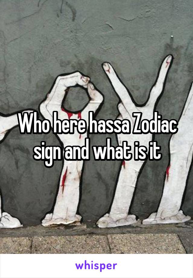 Who here hassa Zodiac sign and what is it