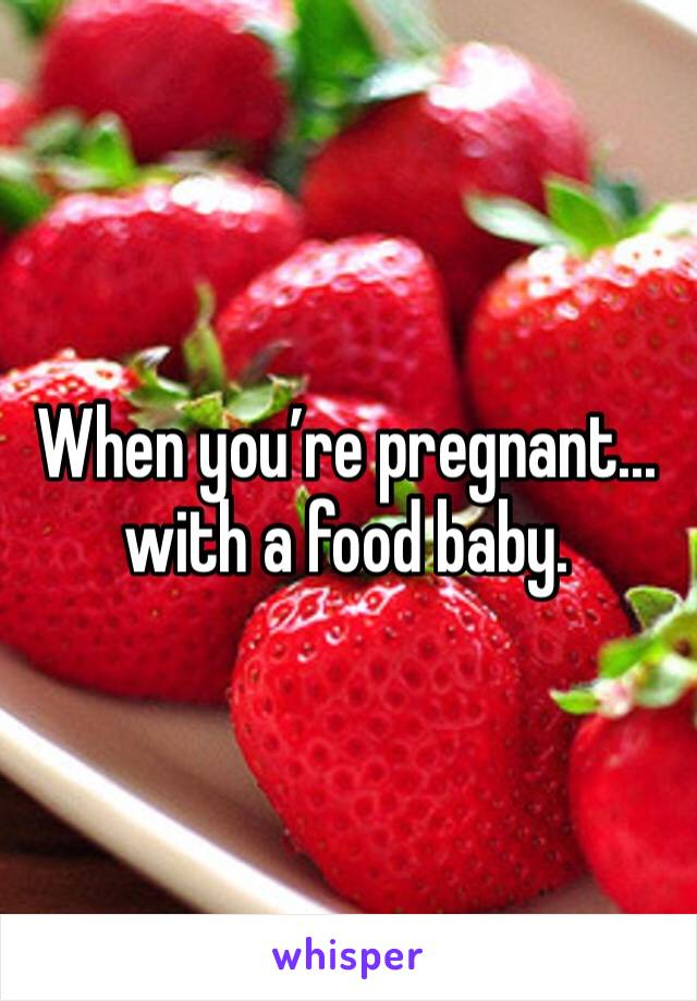 When you’re pregnant... with a food baby.