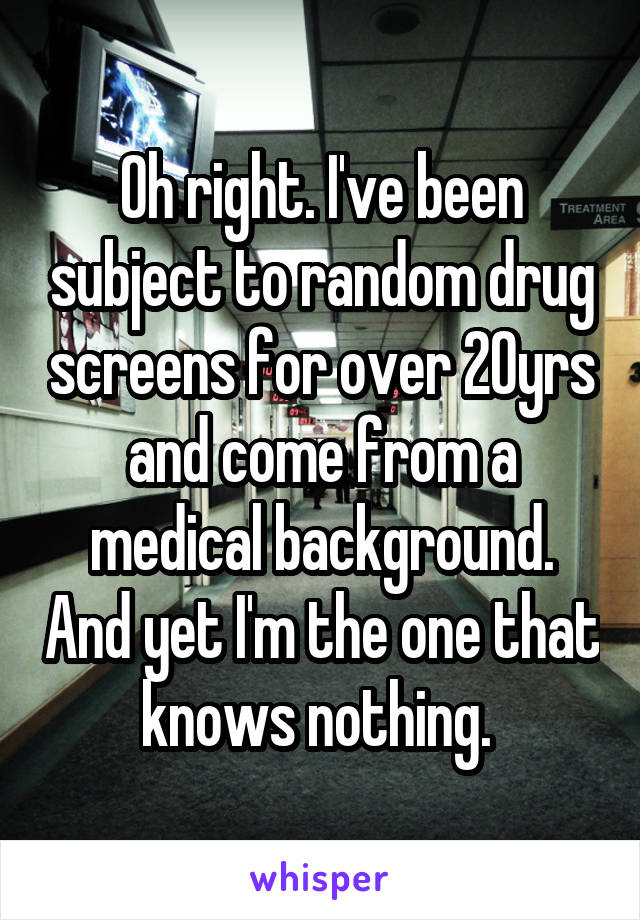 Oh right. I've been subject to random drug screens for over 20yrs and come from a medical background. And yet I'm the one that knows nothing. 
