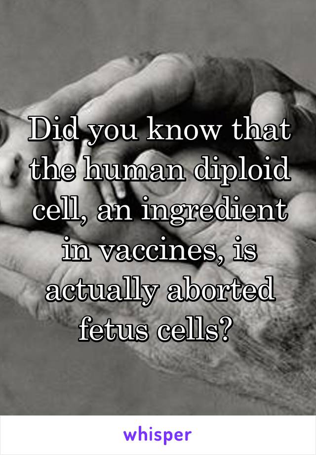 Did you know that the human diploid cell, an ingredient in vaccines, is actually aborted fetus cells? 