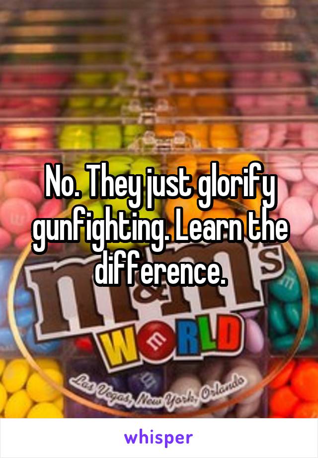 No. They just glorify gunfighting. Learn the difference.