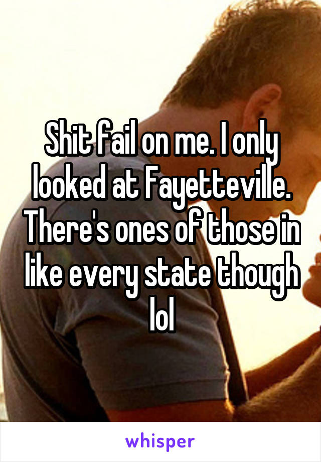Shit fail on me. I only looked at Fayetteville. There's ones of those in like every state though lol